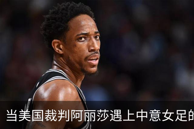当美国裁判阿丽莎遇上中意女足的精彩较量